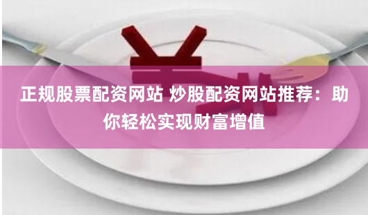 正规股票配资网站 炒股配资网站推荐：助你轻松实现财富增值