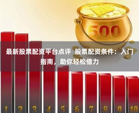 最新股票配资平台点评  股票配资条件：入门指南，助你轻松借力