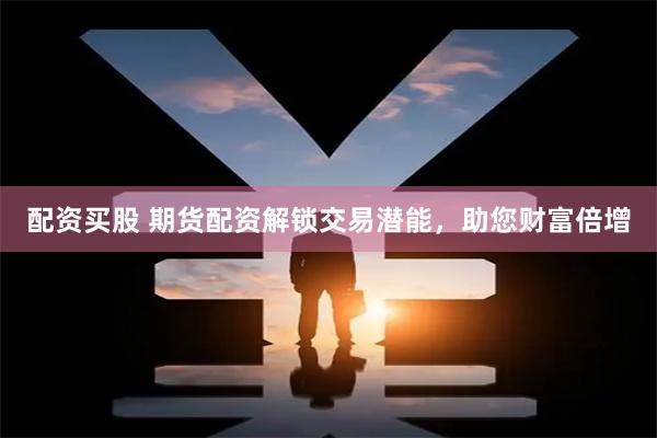 配资买股 期货配资解锁交易潜能，助您财富倍增