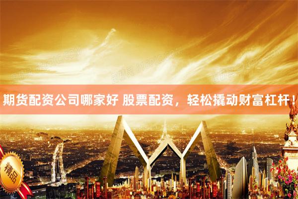 期货配资公司哪家好 股票配资，轻松撬动财富杠杆！
