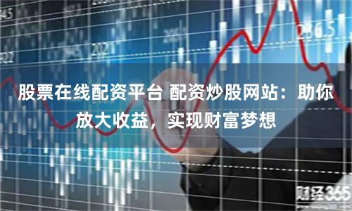 股票在线配资平台 配资炒股网站：助你放大收益，实现财富梦想