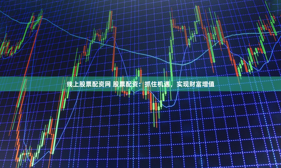 线上股票配资网 股票配资：抓住机遇，实现财富增值