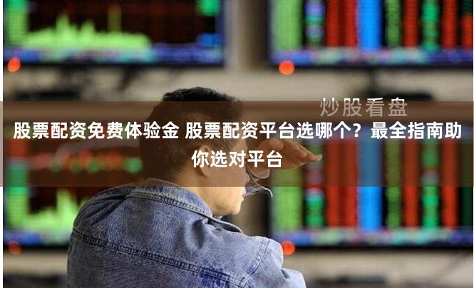 股票配资免费体验金 股票配资平台选哪个？最全指南助你选对平台