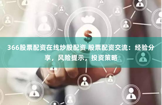 366股票配资在线炒股配资 股票配资交流：经验分享，风险提示，投资策略