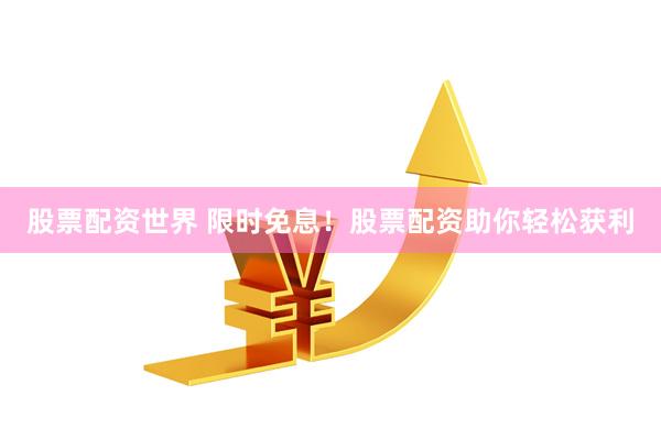 股票配资世界 限时免息！股票配资助你轻松获利