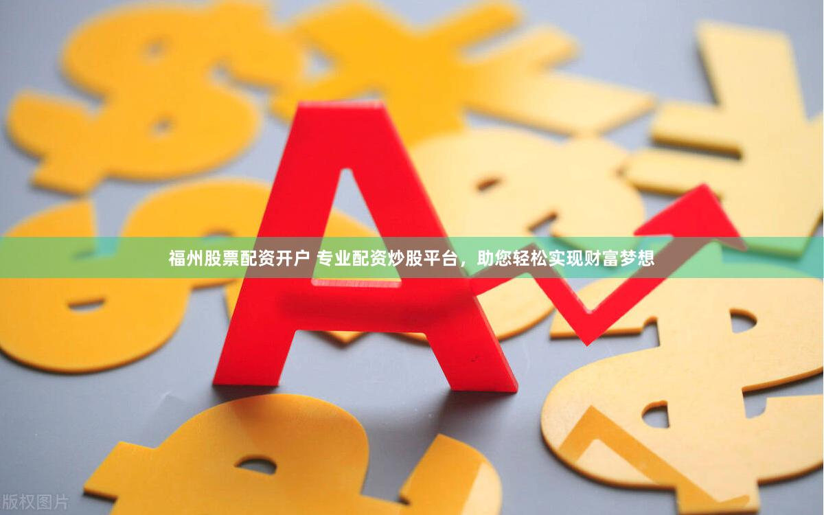 福州股票配资开户 专业配资炒股平台，助您轻松实现财富梦想