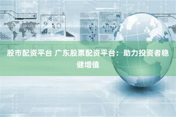 股市配资平台 广东股票配资平台：助力投资者稳健增值