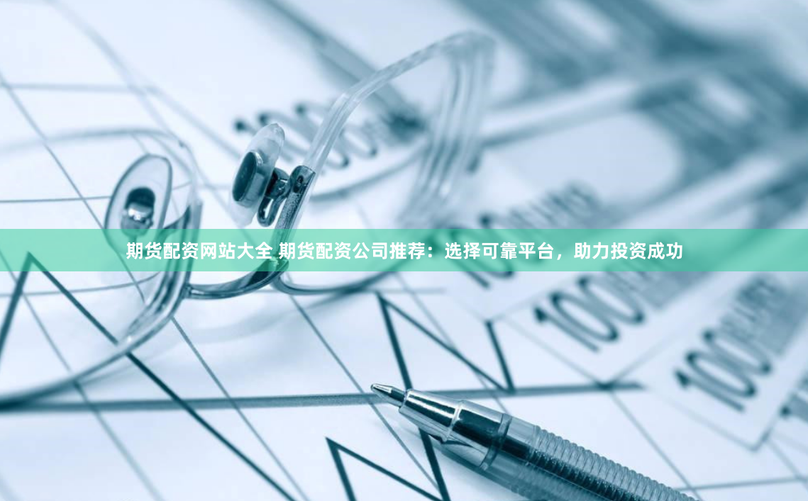 期货配资网站大全 期货配资公司推荐：选择可靠平台，助力投资成功