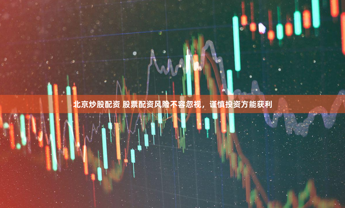 北京炒股配资 股票配资风险不容忽视，谨慎投资方能获利