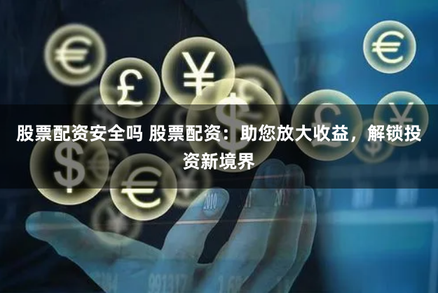 股票配资安全吗 股票配资：助您放大收益，解锁投资新境界