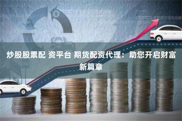 炒股股票配 资平台 期货配资代理：助您开启财富新篇章