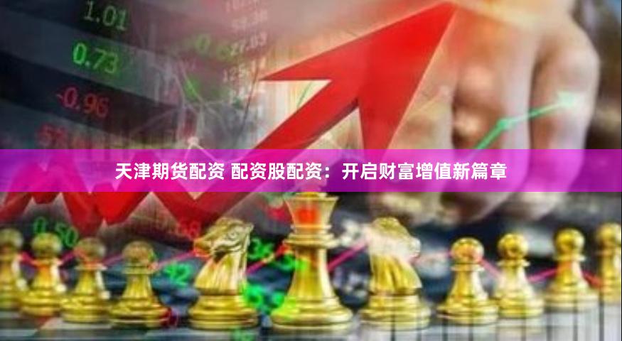 天津期货配资 配资股配资：开启财富增值新篇章