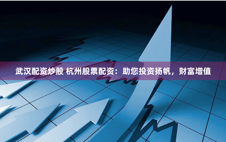 武汉配资炒股 杭州股票配资：助您投资扬帆，财富增值