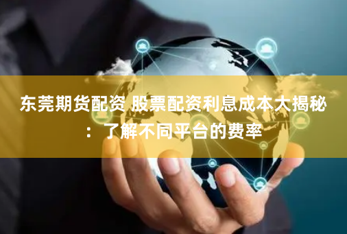 东莞期货配资 股票配资利息成本大揭秘：了解不同平台的费率