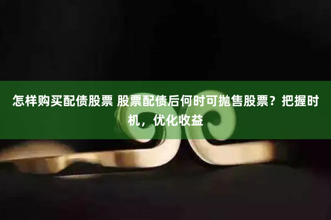 怎样购买配债股票 股票配债后何时可抛售股票？把握时机，优化收益