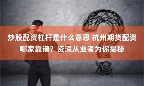 炒股配资杠杆是什么意思 杭州期货配资哪家靠谱？资深从业者为你揭秘