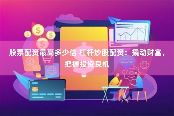 股票配资最高多少倍 杠杆炒股配资：撬动财富，把握投资良机