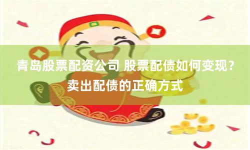 青岛股票配资公司 股票配债如何变现？卖出配债的正确方式