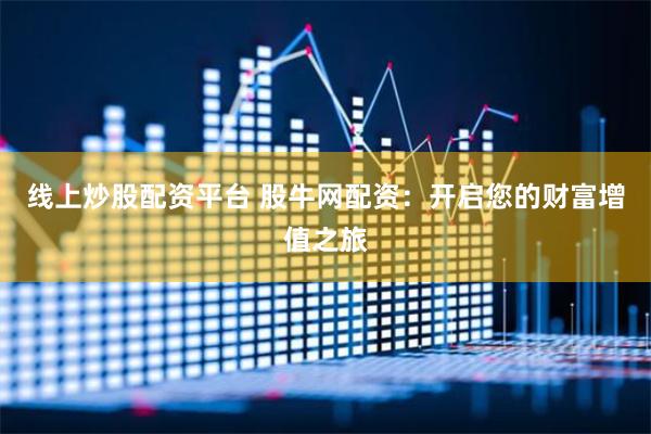 线上炒股配资平台 股牛网配资：开启您的财富增值之旅