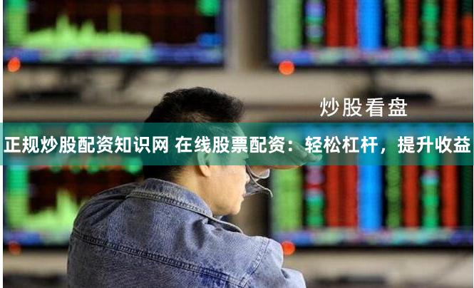 正规炒股配资知识网 在线股票配资：轻松杠杆，提升收益