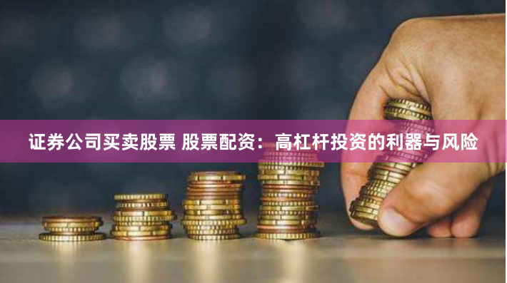 证券公司买卖股票 股票配资：高杠杆投资的利器与风险