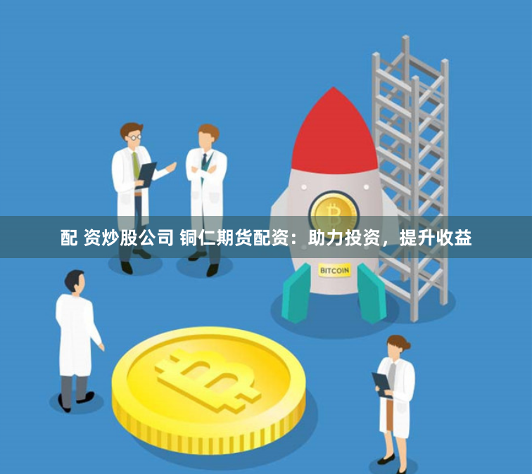 配 资炒股公司 铜仁期货配资：助力投资，提升收益