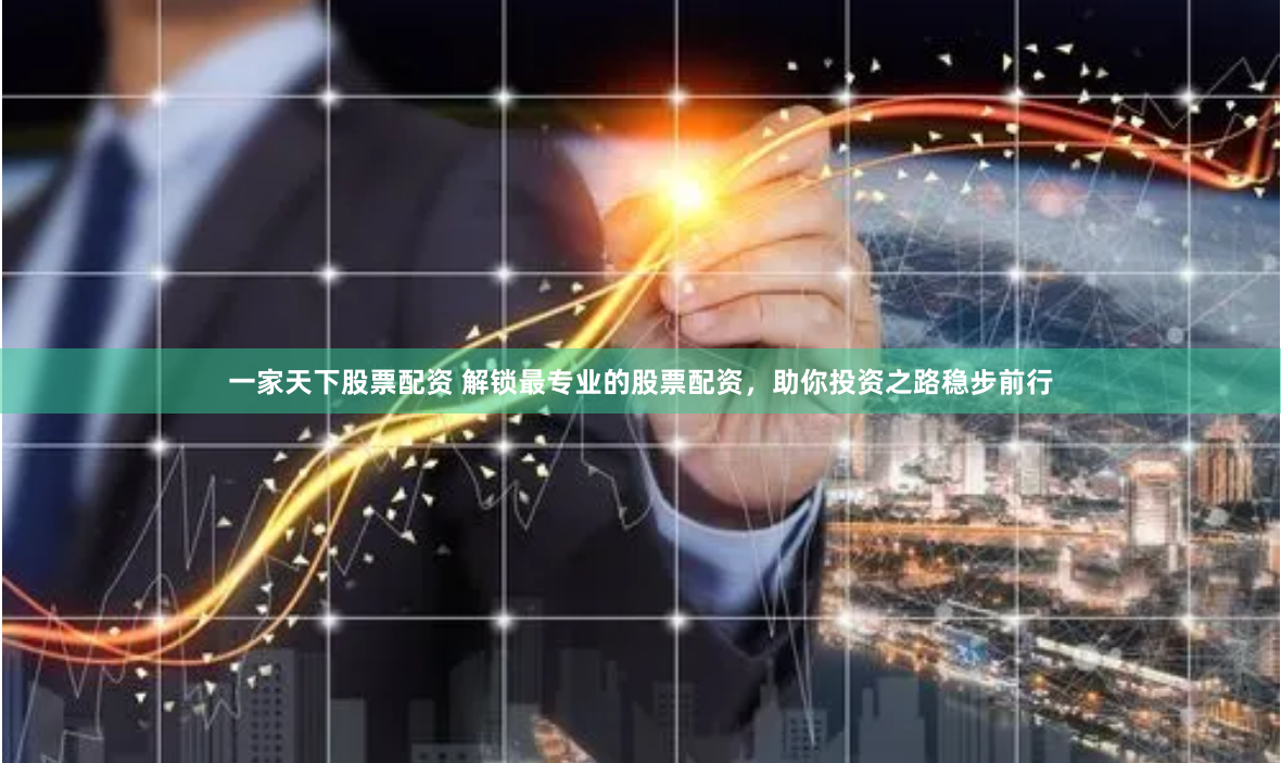 一家天下股票配资 解锁最专业的股票配资，助你投资之路稳步前行