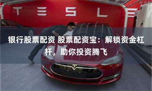 银行股票配资 股票配资宝：解锁资金杠杆，助你投资腾飞