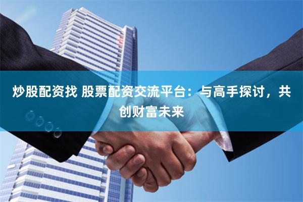 炒股配资找 股票配资交流平台：与高手探讨，共创财富未来