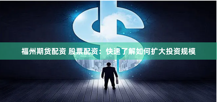 福州期货配资 股票配资：快速了解如何扩大投资规模