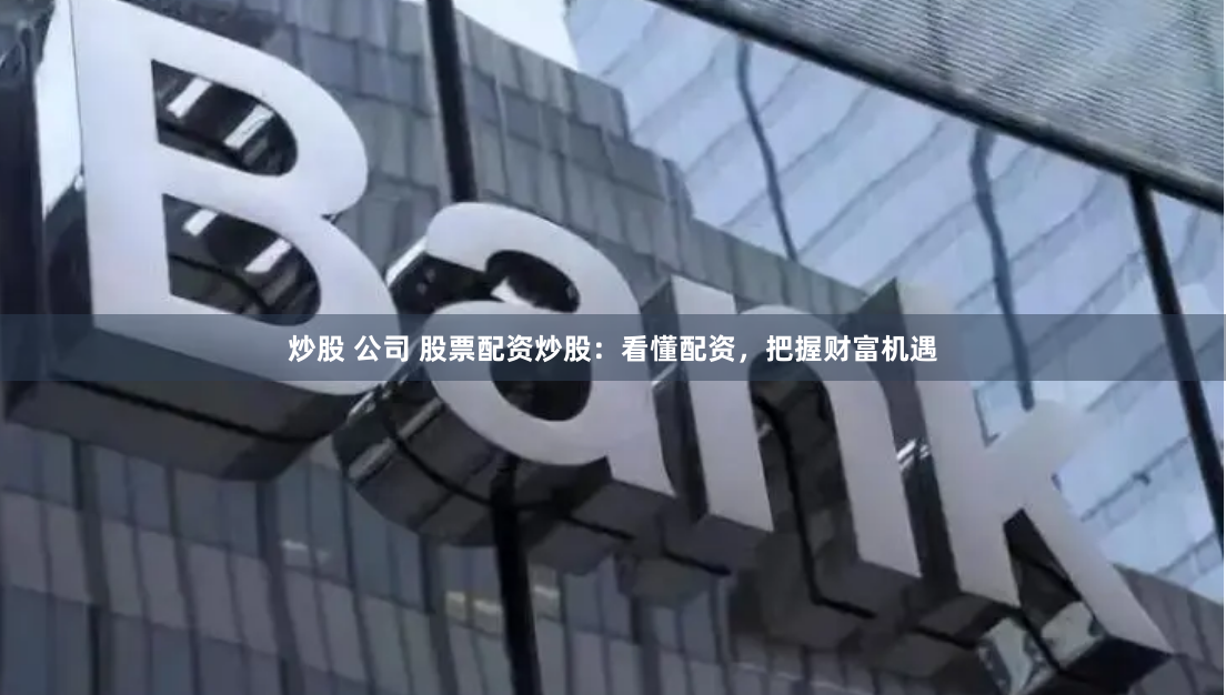 炒股 公司 股票配资炒股：看懂配资，把握财富机遇