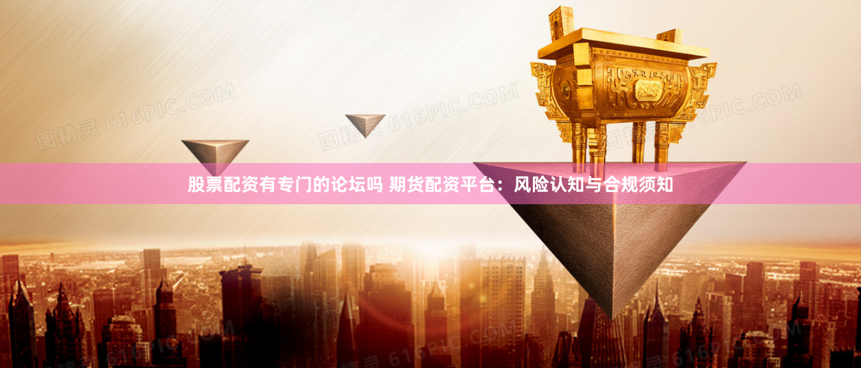 股票配资有专门的论坛吗 期货配资平台：风险认知与合规须知
