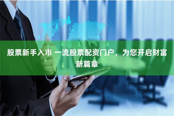 股票新手入市 一流股票配资门户，为您开启财富新篇章