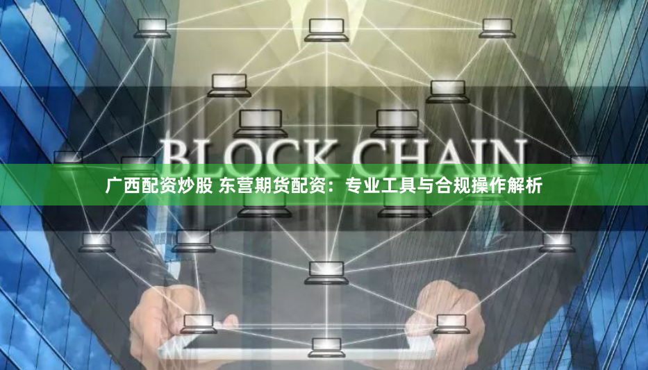 广西配资炒股 东营期货配资：专业工具与合规操作解析