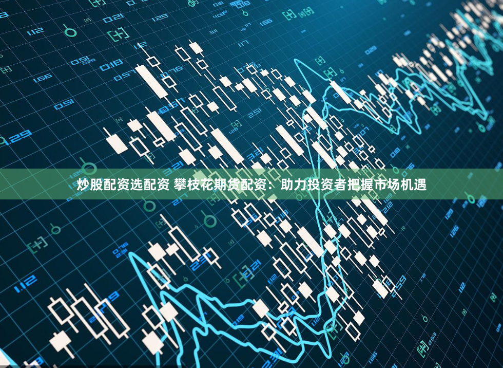 炒股配资选配资 攀枝花期货配资：助力投资者把握市场机遇