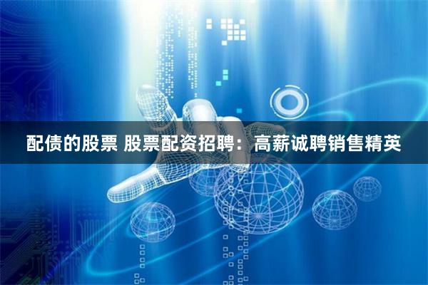 配债的股票 股票配资招聘：高薪诚聘销售精英