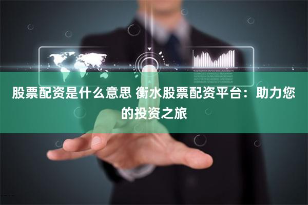 股票配资是什么意思 衡水股票配资平台：助力您的投资之旅