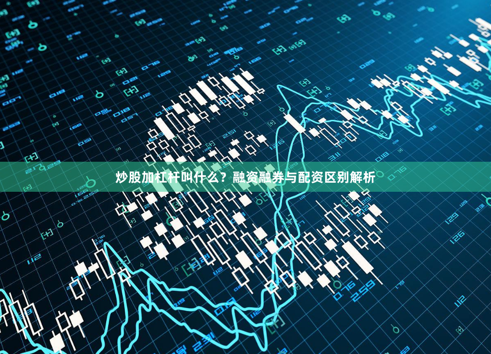 炒股加杠杆叫什么？融资融券与配资区别解析
