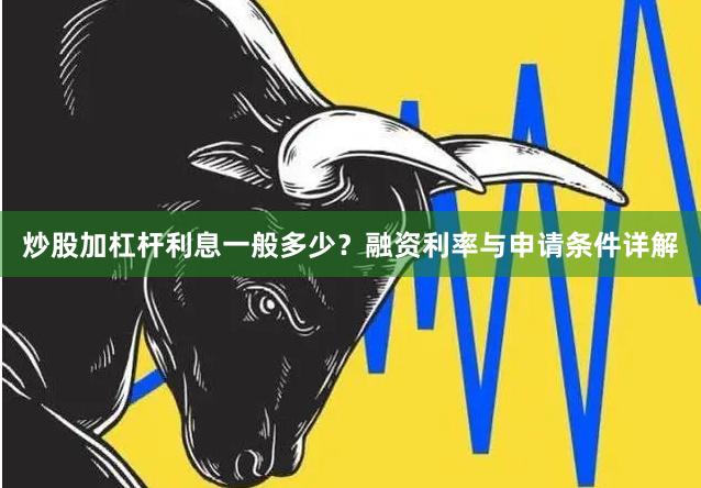 炒股加杠杆利息一般多少？融资利率与申请条件详解