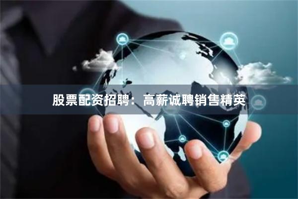 股票配资招聘：高薪诚聘销售精英