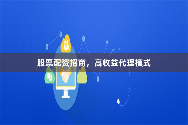 股票配资招商，高收益代理模式