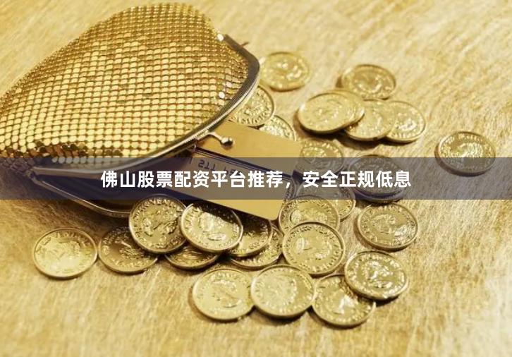 佛山股票配资平台推荐，安全正规低息