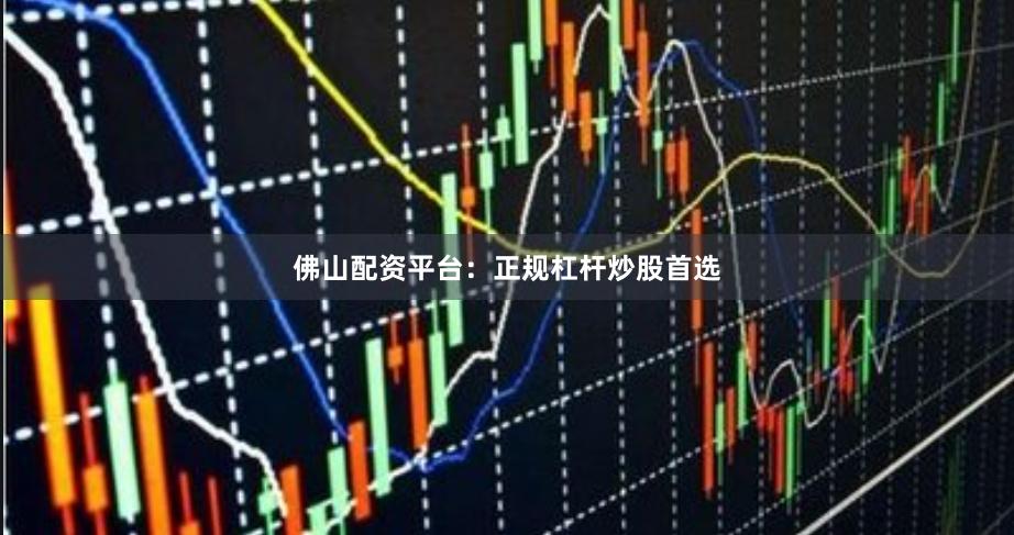 佛山配资平台：正规杠杆炒股首选