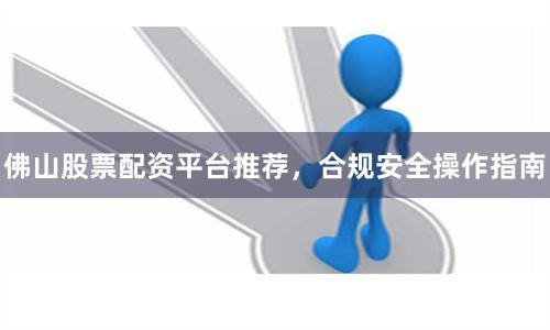 佛山股票配资平台推荐，合规安全操作指南