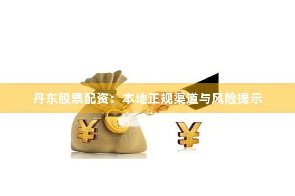 丹东股票配资：本地正规渠道与风险提示
