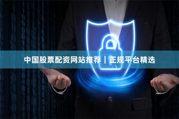 中国股票配资网站推荐｜正规平台精选