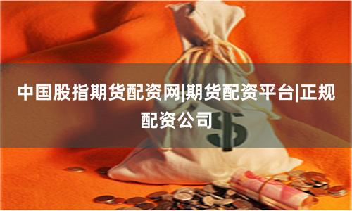 中国股指期货配资网|期货配资平台|正规配资公司