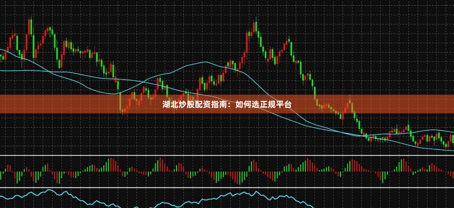 湖北炒股配资指南：如何选正规平台