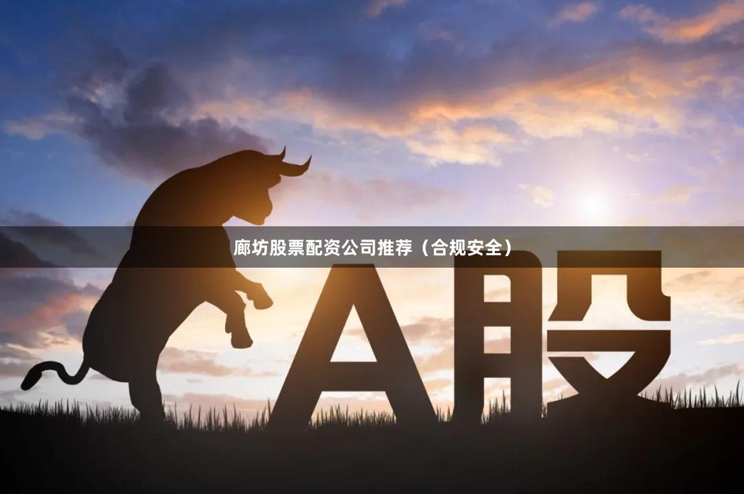 廊坊股票配资公司推荐（合规安全）