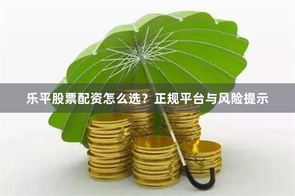 乐平股票配资怎么选？正规平台与风险提示